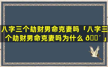 八字三个劫财男命克妻吗「八字三个劫财男命克妻吗为什么 🌴 」